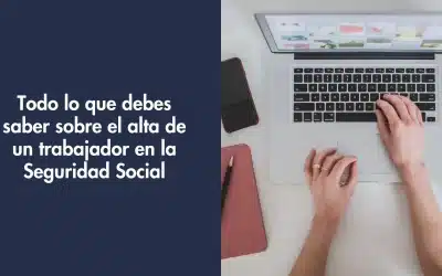 Todo lo que debes saber sobre el alta de un trabajador en la Seguridad Social